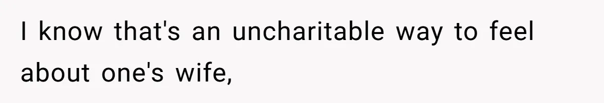 I know that's an uncharitable way to feel about one's wife,