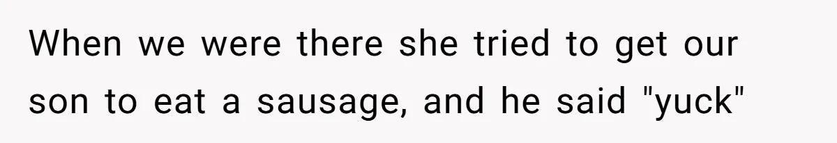 When we were there she tried to get our son to eat a sausage, and he said "yuck"