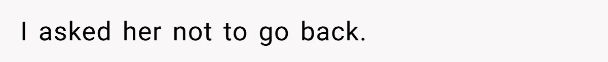 I asked her not to go back.