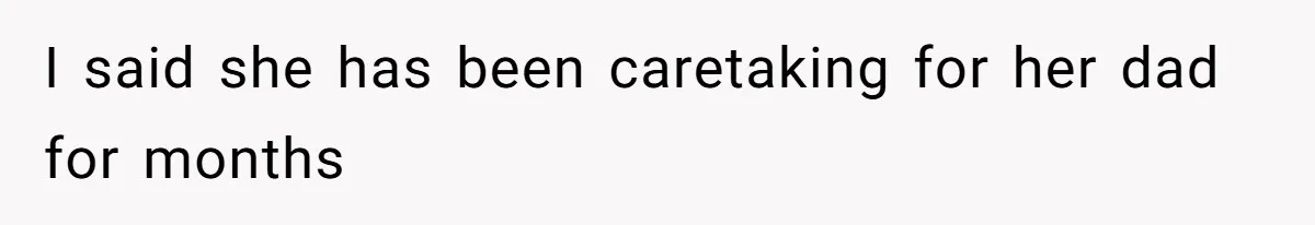I said she has been caretaking for her dad for months