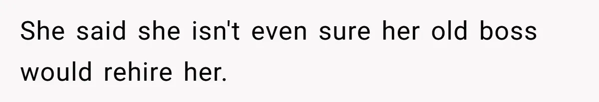She said she isn't even sure her old boss would rehire her.