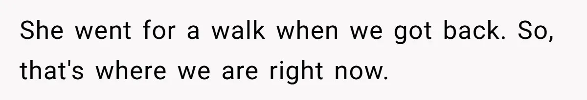 She went for a walk when we got back. So, that's where we are right now.