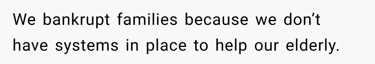 We bankrupt families because we don’t have systems in place to help our elderly.