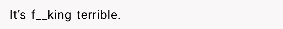 It’s f__king terrible.