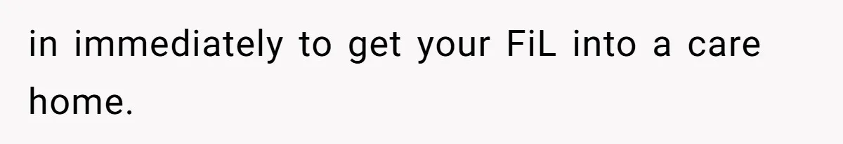 in immediately to get your FiL into a care home.
