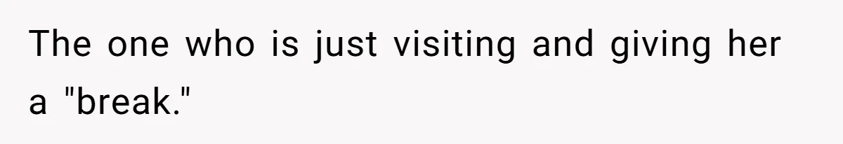 The one who is just visiting and giving her a "break."