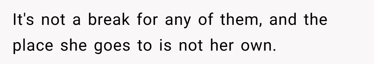 It's not a break for any of them, and the place she goes to is not her own.