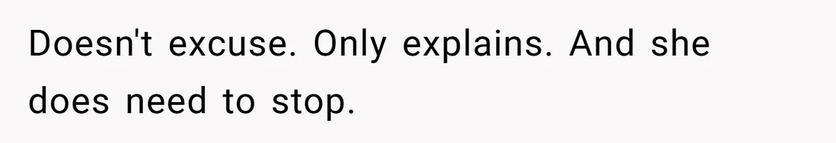 Doesn't excuse. Only explains. And she does need to stop.