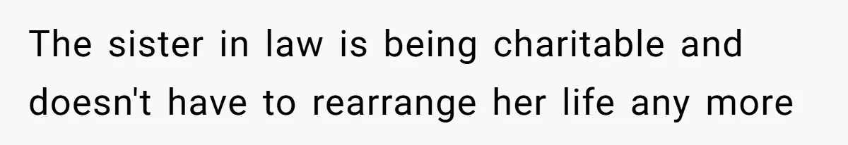 The sister in law is being charitable and doesn't have to rearrange her life any more
