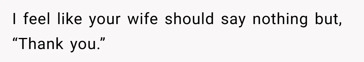 I feel like your wife should say nothing but, “Thank you.”