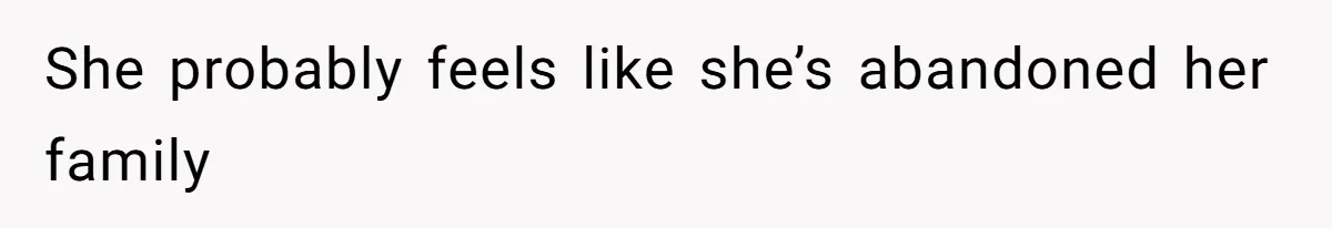 She probably feels like she’s abandoned her family