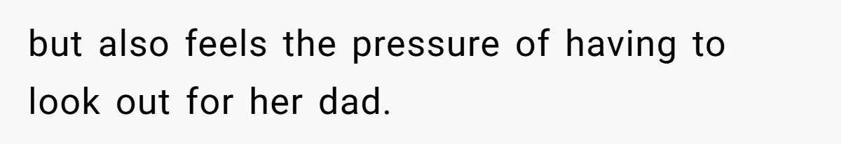 but also feels the pressure of having to look out for her dad.