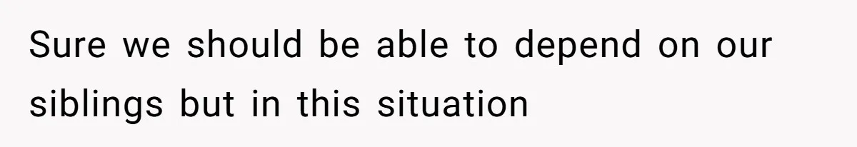 Sure we should be able to depend on our siblings but in this situation