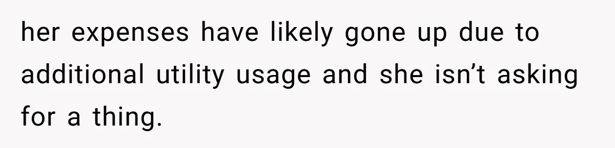 her expenses have likely gone up due to additional utility usage and she isn’t asking for a thing.