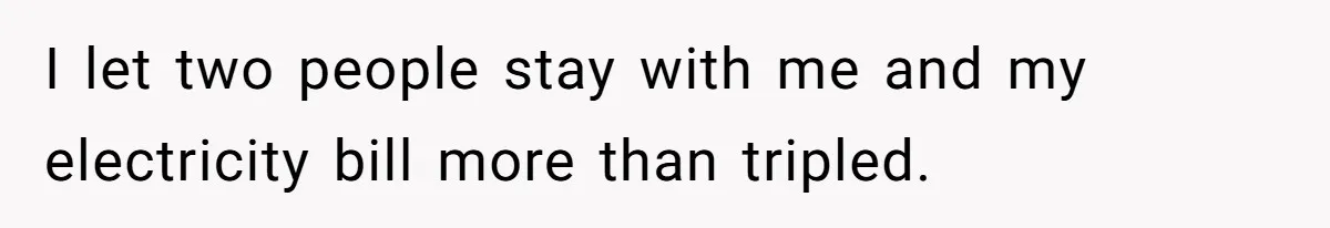 I let two people stay with me and my electricity bill more than tripled.