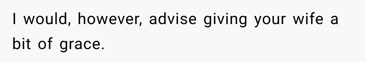 I would, however, advise giving your wife a bit of grace.