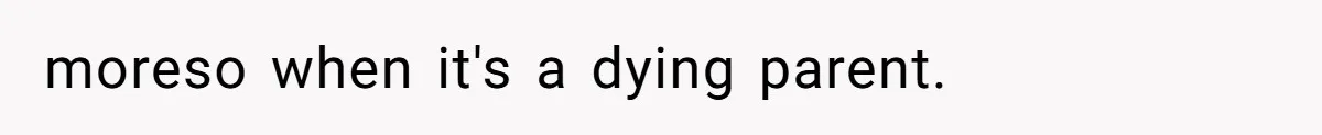 moreso when it's a dying parent.