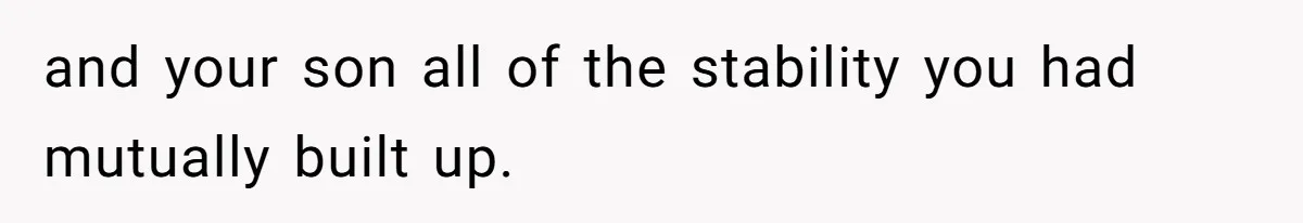 and your son all of the stability you had mutually built up.
