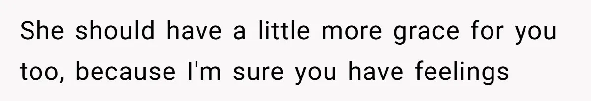 She should have a little more grace for you too, because I'm sure you have feelings