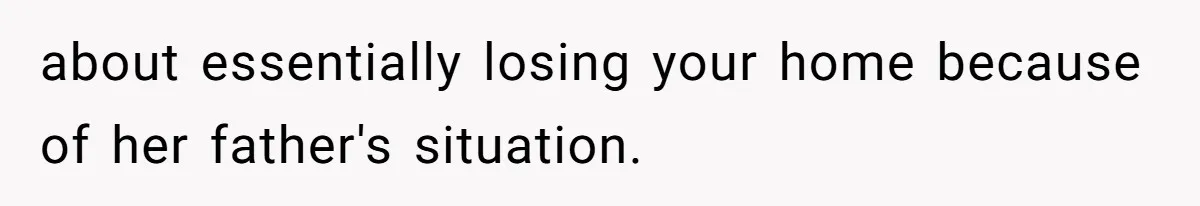 about essentially losing your home because of her father's situation.