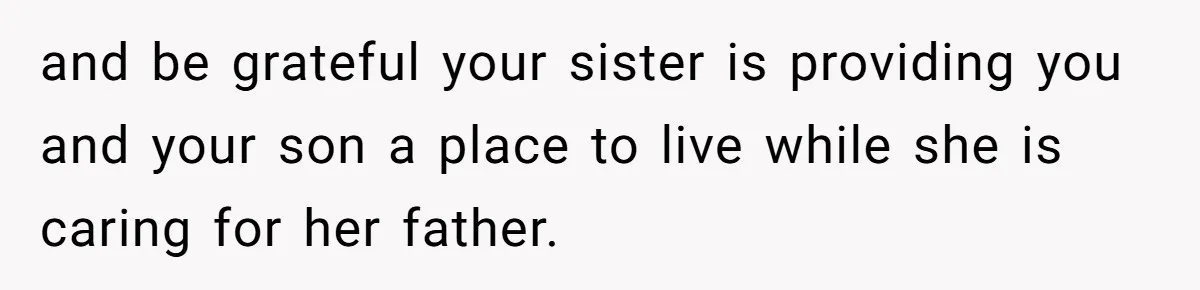 and be grateful your sister is providing you and your son a place to live while she is caring for her father.