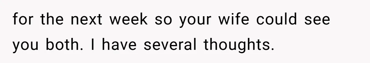 for the next week so your wife could see you both. I have several thoughts.