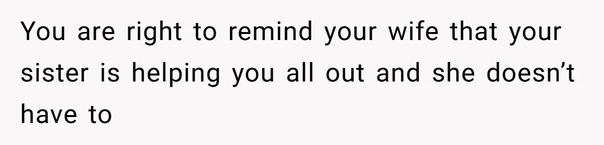 You are right to remind your wife that your sister is helping you all out and she doesn’t have to