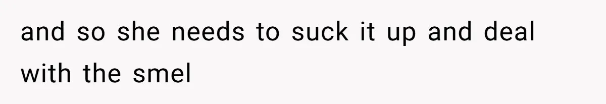 and so she needs to suck it up and deal with the smel