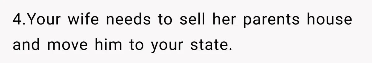 4.Your wife needs to sell her parents house and move him to your state.
