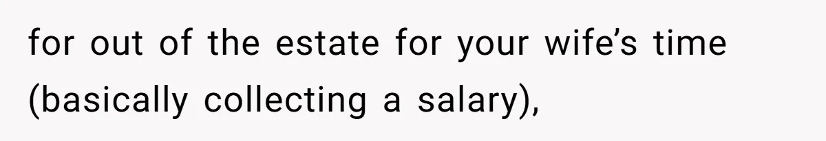 for out of the estate for your wife’s time (basically collecting a salary),