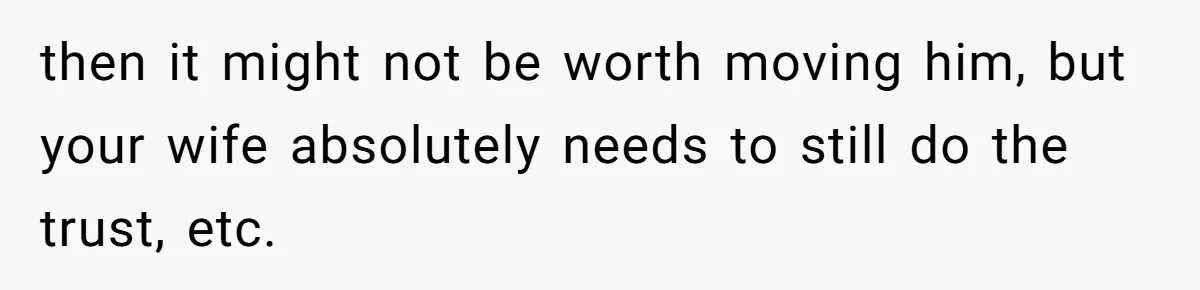 then it might not be worth moving him, but your wife absolutely needs to still do the trust, etc.