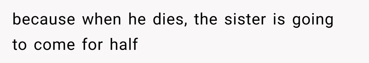 because when he dies, the sister is going to come for half