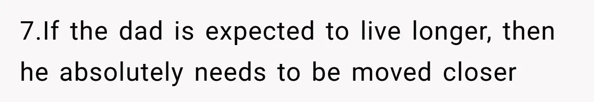 7.If the dad is expected to live longer, then he absolutely needs to be moved closer
