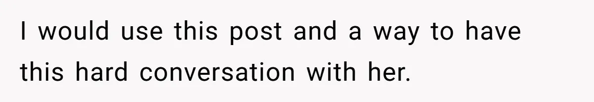 I would use this post and a way to have this hard conversation with her.