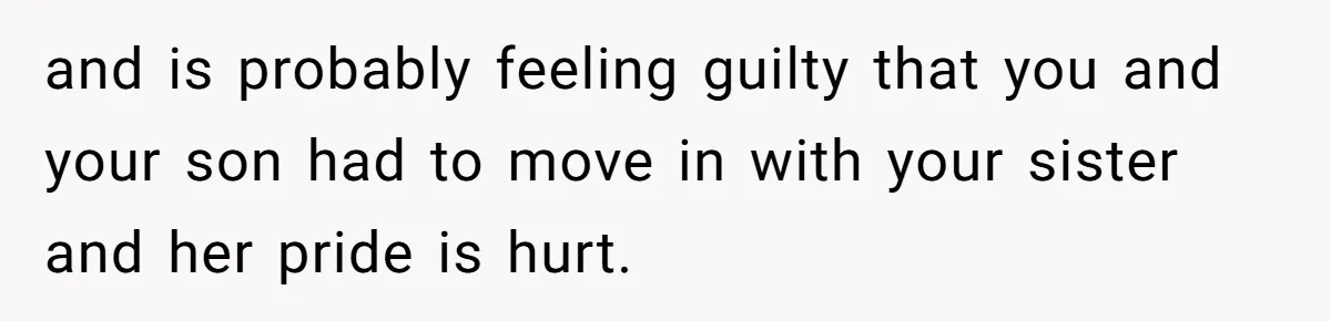 and is probably feeling guilty that you and your son had to move in with your sister and her pride is hurt.