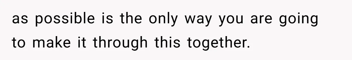 as possible is the only way you are going to make it through this together.
