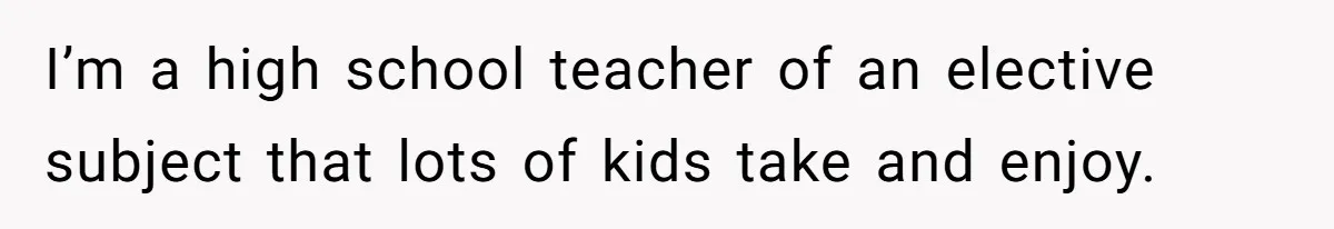 I’m a high school teacher of an elective subject that lots of kids take and enjoy.