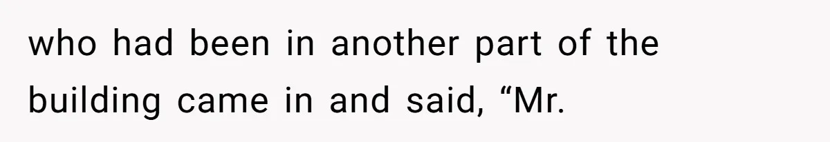 who had been in another part of the building came in and said, “Mr.