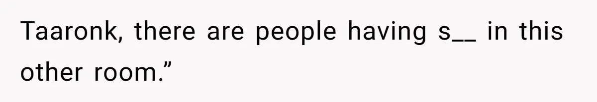 Taaronk, there are people having s__ in this other room.”