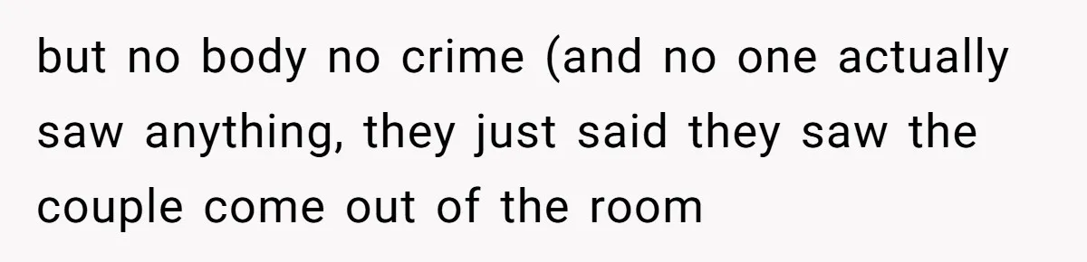 but no body no crime (and no one actually saw anything, they just said they saw the couple come out of the room