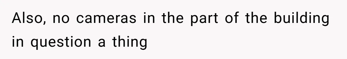 Also, no cameras in the part of the building in question a thing