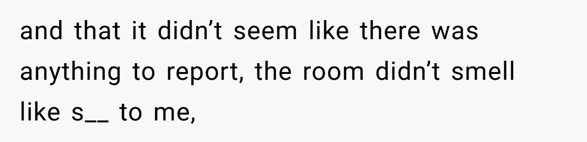 and that it didn’t seem like there was anything to report, the room didn’t smell like s__ to me,