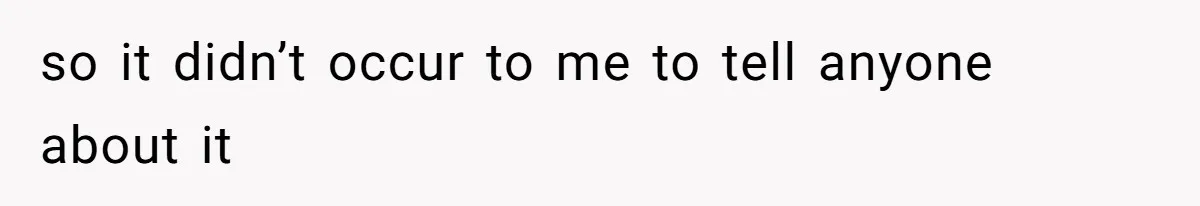 so it didn’t occur to me to tell anyone about it