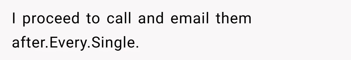 I proceed to call and email them after.Every.Single.