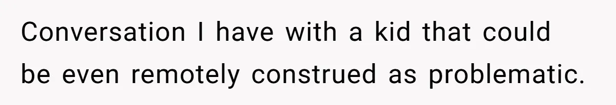 Conversation I have with a kid that could be even remotely construed as problematic.