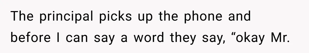 The principal picks up the phone and before I can say a word they say, “okay Mr.