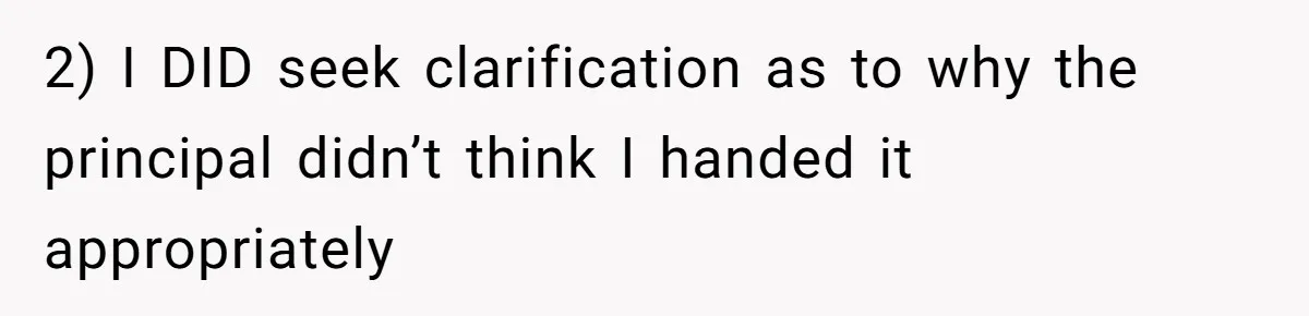 2) I DID seek clarification as to why the principal didn’t think I handed it appropriately