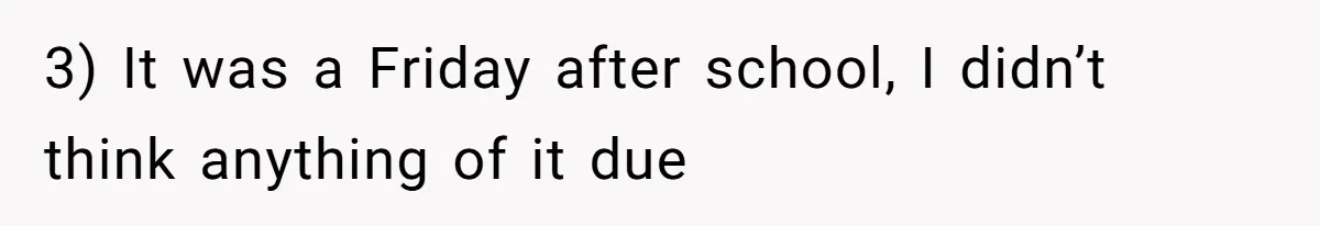 3) It was a Friday after school, I didn’t think anything of it due