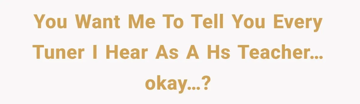 You want me to tell you EVERY tuner I hear as a HS teacher…okay…?