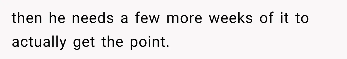 then he needs a few more weeks of it to actually get the point.